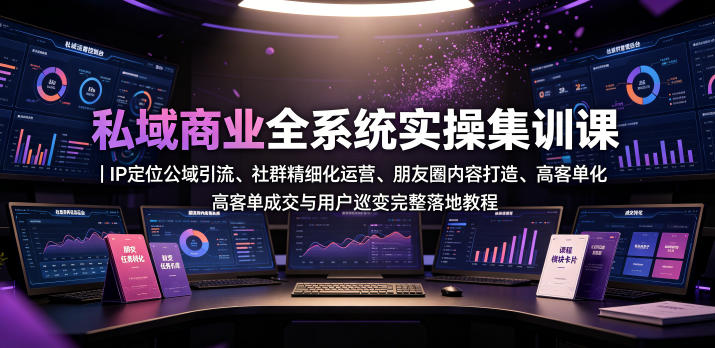 私域商业全系统实操课｜IP定位公域引流、社群精细化运营、朋友圈内容打造、高客单成交与用户裂变完整落地教程-网创之家