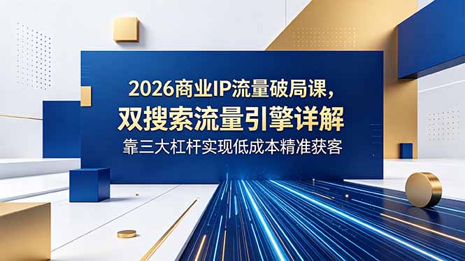 2026商业IP流量破局课，双搜索流量引擎详解，靠三大杠杆实现低成本精准获客-网创之家