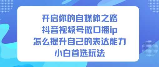 开启你的自媒体之路，抖音视频号做口播ip，怎么提升自己的表达能力，小白首选玩法-网创之家