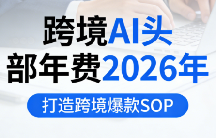 跨境AI头部年费2026年，打造跨境爆款SOP(更新6月)-网创之家