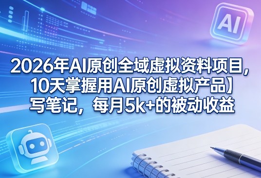 2026年AI原创全域虚拟资料项目，10天掌握用AI原创虚拟产品＋写笔记，每月5k+的被动收益-网创之家