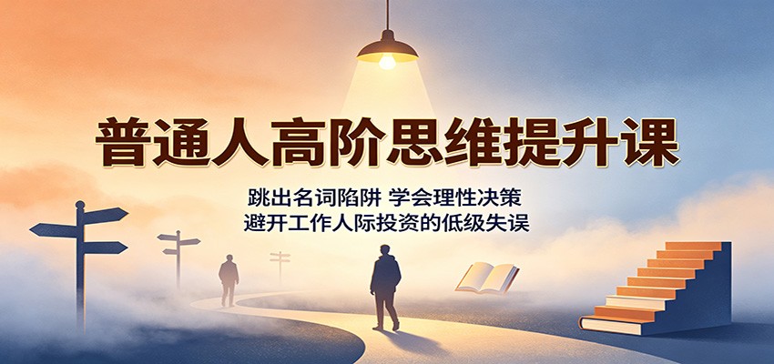 普通人高阶思维提升课：跳出名词陷阱，学会理性决策，避开工作人际投资的低级失误-网创之家