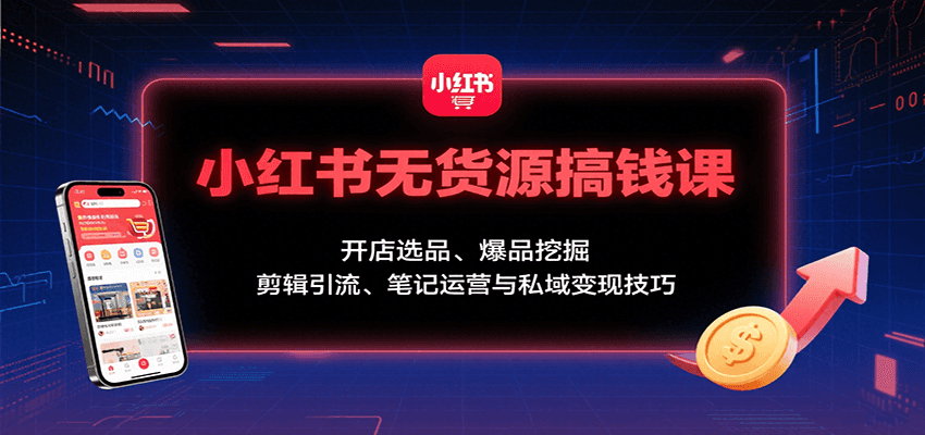 小红书无货源搞钱课：开店选品、爆品挖掘，剪辑引流、笔记运营与私域变现技巧-网创之家