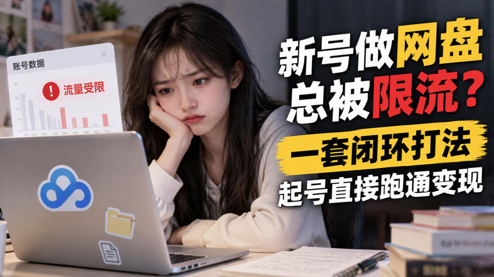 新号做网盘总被限流？一套闭环打法，起号直接跑通变现-网创之家