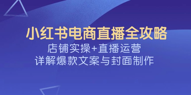 小红书电商直播全攻略，店铺实操+直播运营，详解爆款文案与封面制作-网创之家