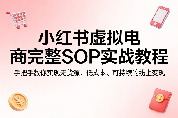 小红书虚拟电商完整SOP实战教程，手把手教你，实现无货源、低成本、可持续的线上变现-网创之家