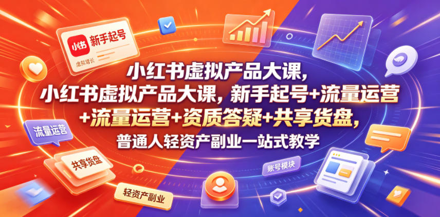 小红书虚拟产品大课，新手起号+流量运营+资质答疑+共享货盘，普通人轻资产副业一站式教学-网创之家
