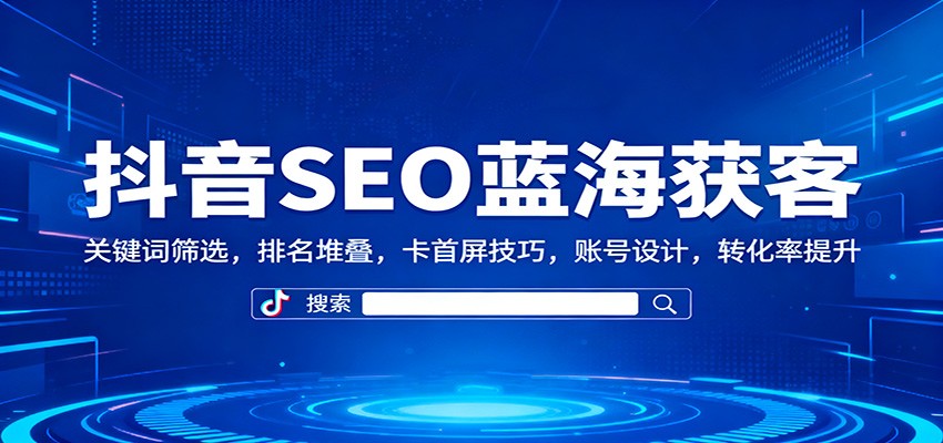 抖音SEO蓝海获客：关键词筛选，排名堆叠，卡首屏技巧，账号设计，转化率提升-网创之家