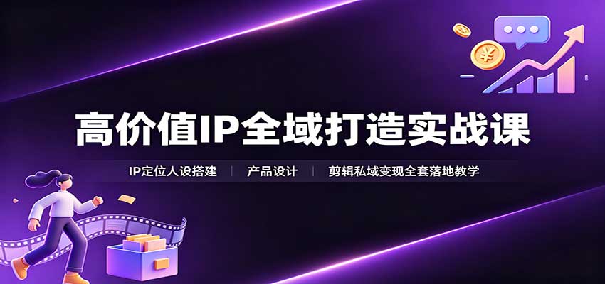 高价值IP全域打造实战课：IP定位人设搭建，产品设计，剪辑私域变现全套落地教学-网创之家