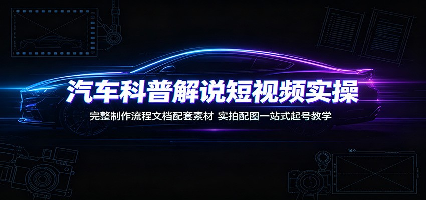 汽车科普解说短视频实操：完整制作流程文档配套素材，实拍配图一站式起号教学-网创之家