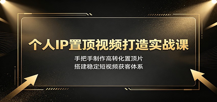 个人IP置顶视频打造实战课：手把手制作高转化置顶片，搭建稳定短视频获客体系-网创之家