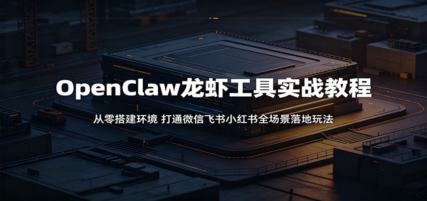 OpenClaw龙虾工具实战教程：从零搭建环境，打通微信飞书小红书全场景落地玩法-网创之家