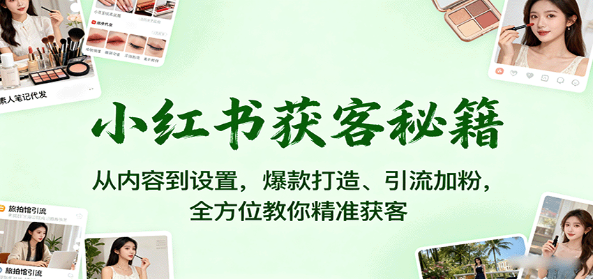 小红书获客秘籍：从内容到设置，爆款打造、引流加粉，全方位教你精准获客-网创之家