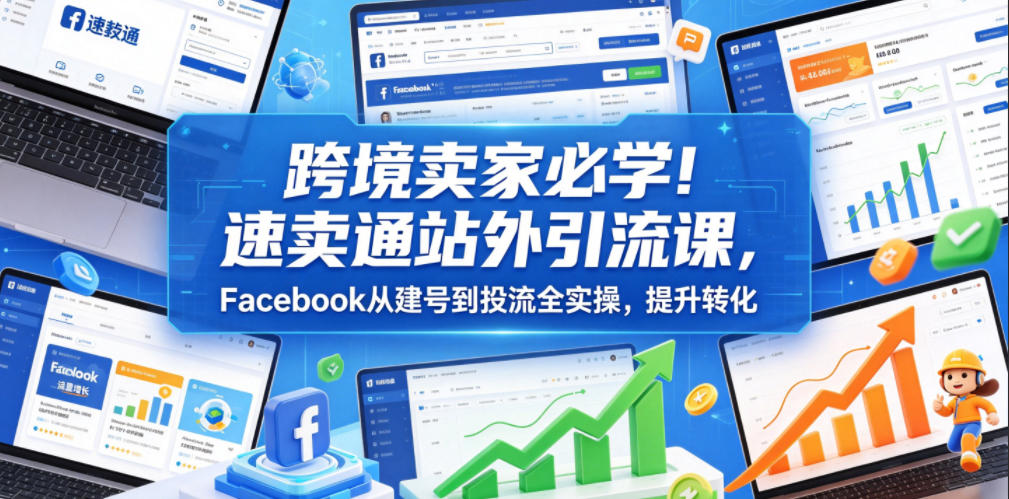 跨境卖家必学!速卖通站外引流课,Facebook从建号到投流全实操,提升转化-网创之家