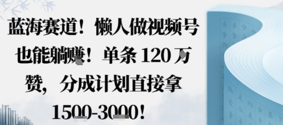 蓝海赛道，懒人做视频号也能躺挣，单条120W赞，分成计划直接拿1.5k，不用拍不用剪-网创之家