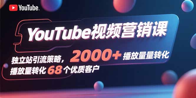 YouTube视频营销课，独立站引流策略，2000+播放量转化68个优质客户-网创之家