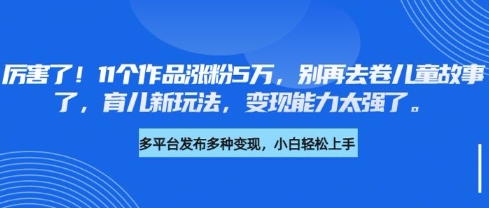 厉害了，11个作品涨粉5万，别再去卷儿童故事了，育儿新玩法，变现能力太强了-网创之家