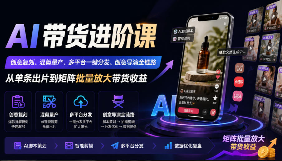 AI带货进阶课｜创意复刻、混剪量产、多平台一键分发、创意导演全链路，从单条出片到矩阵批量放大带货收益-网创之家