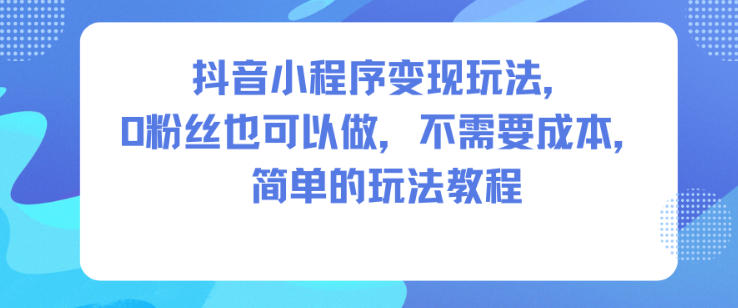 抖音小程序变现玩法，0粉丝也可以做，不需要成本，简单的玩法教程-网创之家