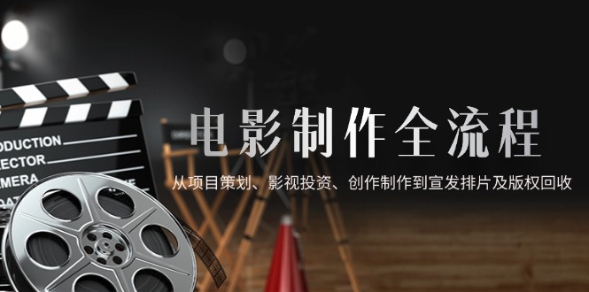 电影制作全流程，从项目策划、影视投资、创作制作到宣发排片及版权回收-网创之家