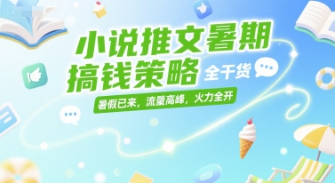 小说推文暑期搞钱策略，全干货，暑假已来，流量高峰，火力全开-网创之家
