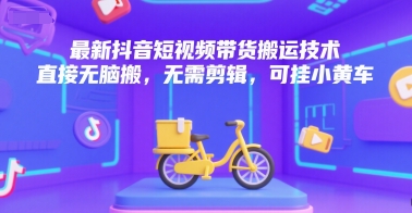 最新抖音短视频带货搬运技术,直接无脑搬,无需剪辑,可挂小黄车-网创之家