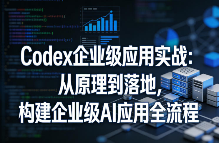 Codex企业级应用实战：从原理到落地，构建企业级AI应用全流程(更新)-网创之家