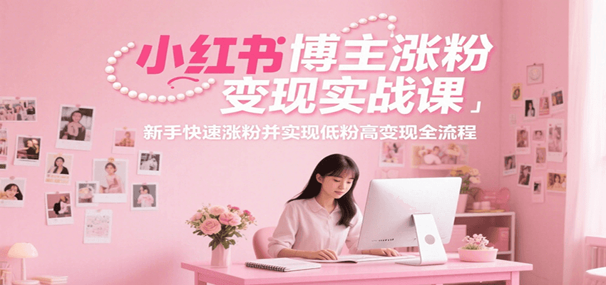 小红书博主涨粉变现实战课,新手快速涨粉并实现低粉高变现全流程-网创之家