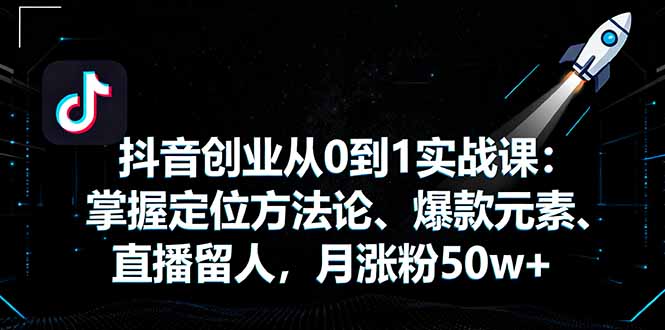 抖音创业从0到1实战课：掌握定位方法论、爆款元素、直播留人，月涨粉50w+-网创之家