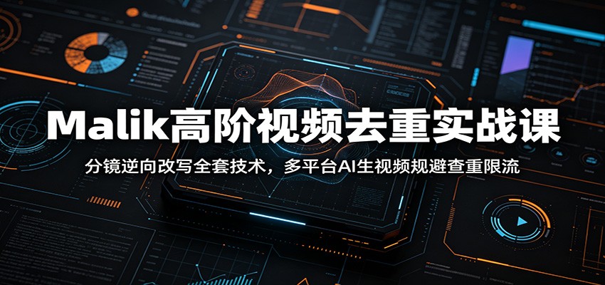 Malik高阶视频去重实战课：分镜逆向改写全套技术，多平台AI生视频规避查重限流-网创之家