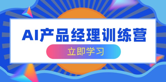 AI产品经理训练营，全面掌握核心知识体系，轻松应对求职转行挑战-网创之家