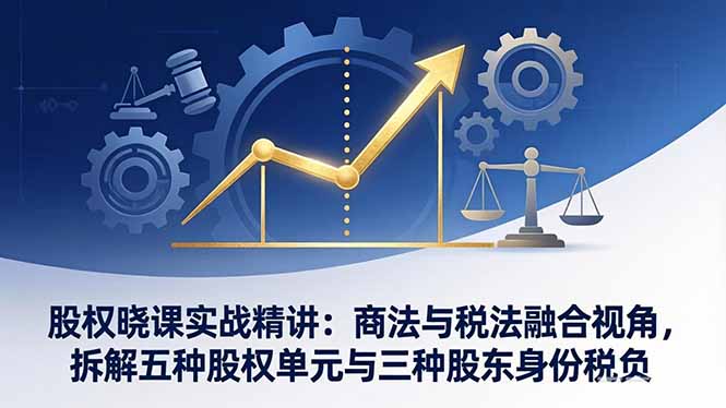 股权晓课实战精讲：商法与税法融合视角，拆解五种股权单元与三种股东身份税负-网创之家