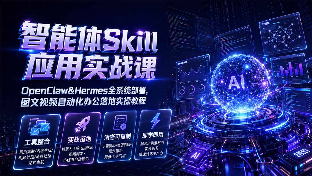 智能体Skill应用实战课：OpenClaw&Hermes全系统部署，图文视频自动化办公落地实操教程-网创之家