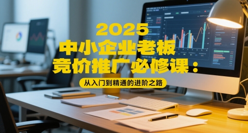 2025中小企业老板竞价推广必修课:从入门到精通的进阶之路-网创之家
