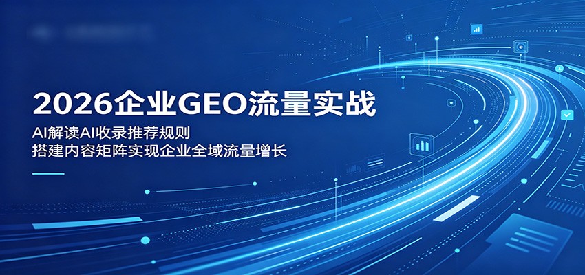 2026企业GEO流量实战：解读AI收录推荐规则，搭建内容矩阵实现企业全域流量增长-网创之家