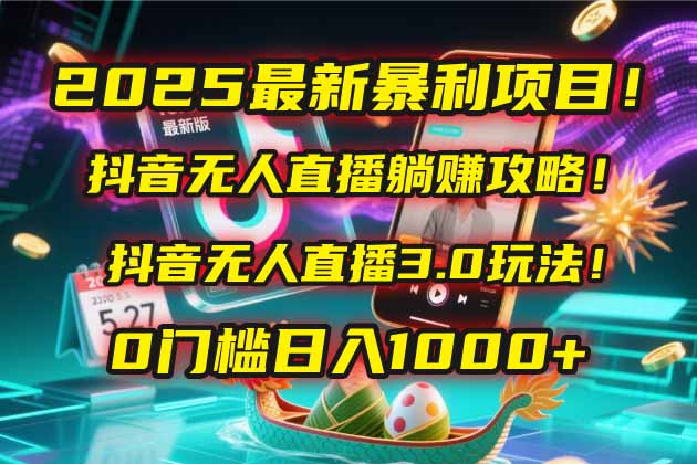 2025最新暴利项目！抖音无人直播躺赚攻略！抖音无人直播3.0玩法！0门槛...-网创之家