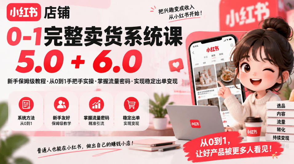 小红书店铺0-1完整卖货系统课5.0+6.0，新手保姆级教程·从0到1手把手实操·掌握流量密码·实现稳定出单变现-网创之家