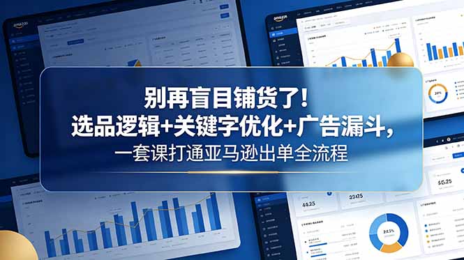 别再盲目铺货了！选品逻辑+关键字优化+广告漏斗，一套课打通亚马逊出单全流程-网创之家