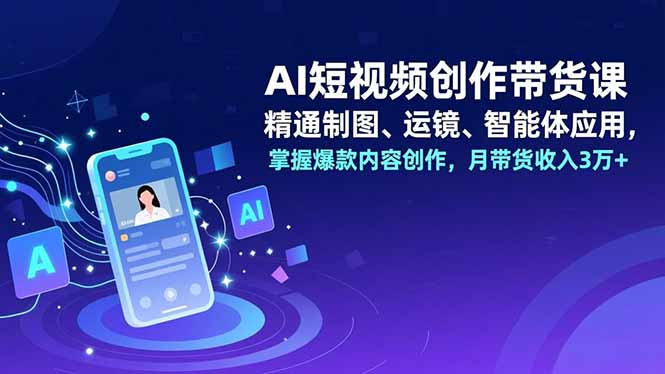 AI短视频创作带货课，精通制图、运镜、智能体应用，掌握爆款内容创作，月带货收入3万+-网创之家
