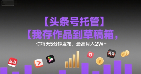 【头条号托管 】我存作品到草稿箱，你每天5分钟发布，最高月入2W+【揭秘】-网创之家