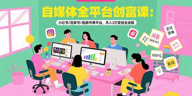 自媒体全平台创富课：小红书/百家号/视频号等平台，月入3万变现全流程-网创之家
