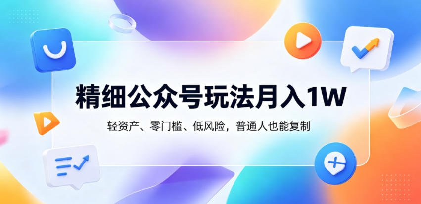 精细公众号玩法月入1W，轻资产、零门槛、低风险，普通人也能复制【揭秘】-网创之家