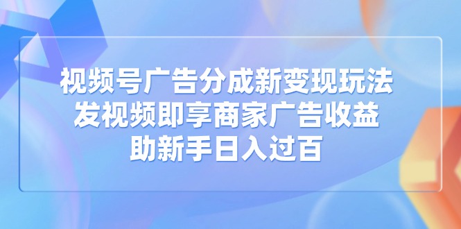 视频号广告分成新变现玩法：发视频即享商家广告收益，助新手日入过百-网创之家