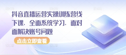 抖音直播运营实操训练营线下课,全面系统学习,面对面解决账号问题-网创之家