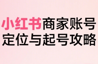 小红书电商全链路实战从定位到爆单,系统拆解小红书商家起号全流程(更新)-网创之家