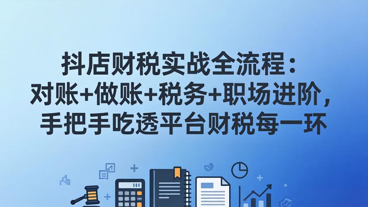 抖店财税实操全流程：对账+做账+税务+职场进阶，手把手吃透平台财税每一环-网创之家