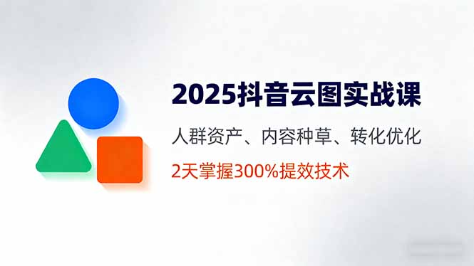 2025抖音云图实战课，人群资产、内容种草、转化优化，2天掌握300%提效技术-网创之家