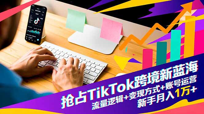 抢占TikTok跨境新蓝海:流量逻辑+变现方式+账号运营,新手月入1万+-网创之家