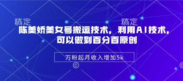 陈美娇美女号搬运技术，利用AI技术，可以做到百分百原创，万粉起月收入增加5k-网创之家