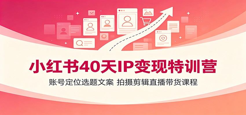 小红书40天IP变现特训营：账号定位选题文案，拍摄剪辑直播带货课程-网创之家